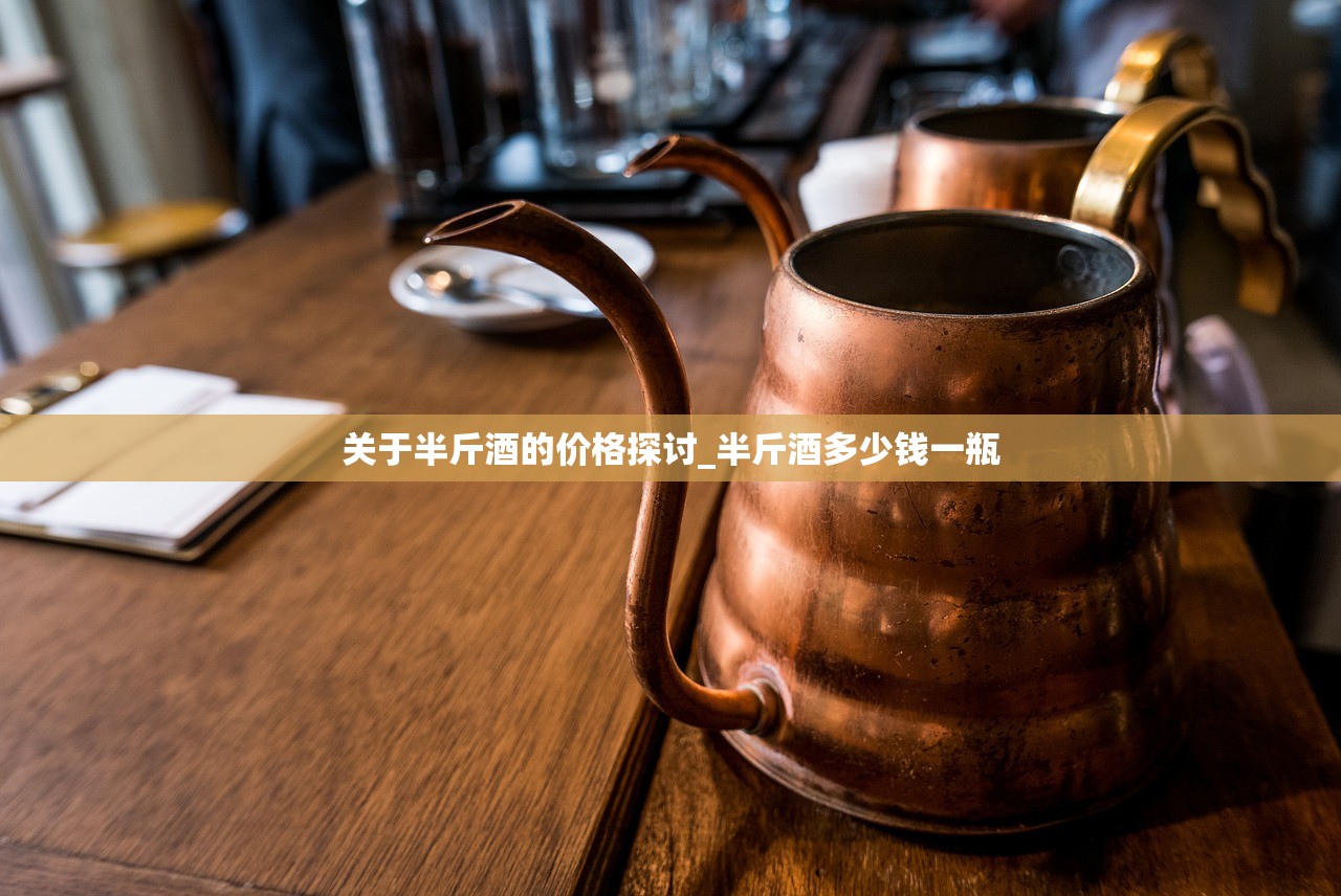 关于半斤酒的价格探讨_半斤酒多少钱一瓶